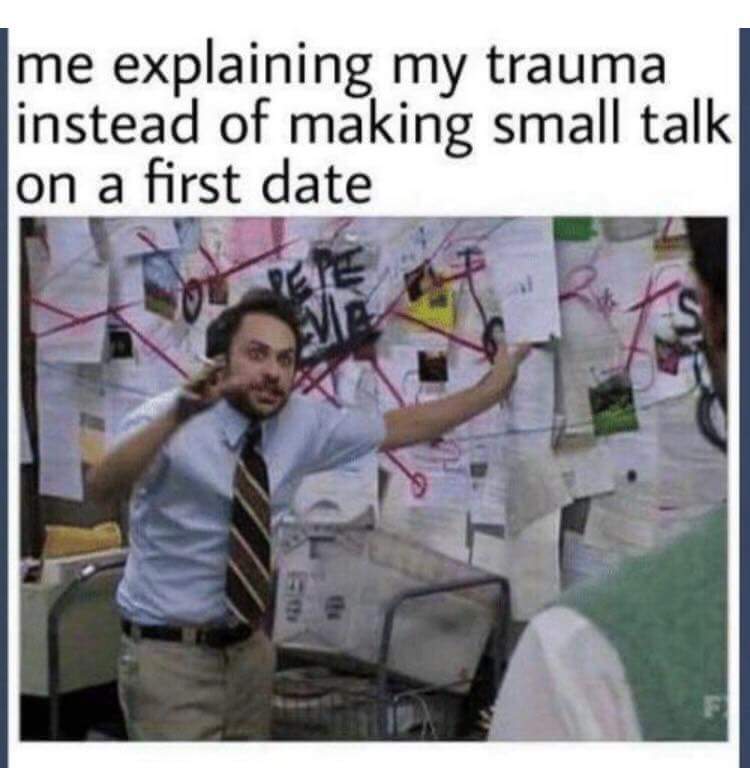 me explaining my trauma instead of making small talk on a first date g o