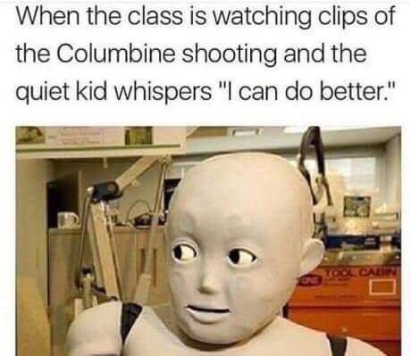 When the class is watching clips of the Columbine shooting and the quiet kid whispers l can do better