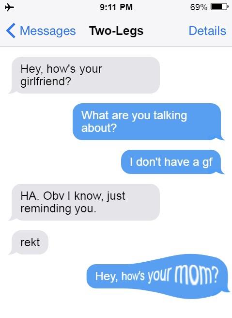 911 PM 69 W Messages Two Legs Details Hey hows your girlfriend AHETETCRTTR about 1 dont have a gf HA Obv know just reminding you rekt Hey hows yOU mom