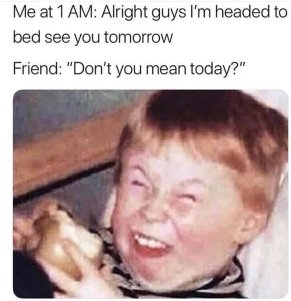 Me at 1 AM Alright guys Im headed to bed see you tomorrow Friend Dont you mean today
