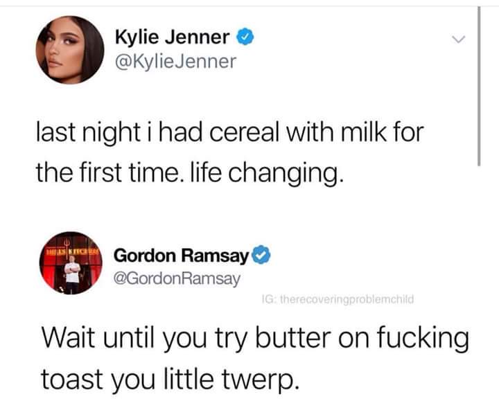 Kylie Jenner KylieJenner last night i had cereal with milk for the first time life changing Gordon Ramsay GordonRamsay Wait until you try butter on fucking toast you little twerp