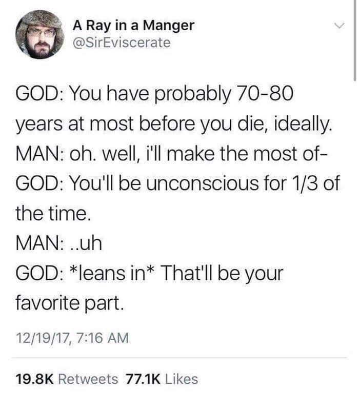 A Ray in a Manger SirEviscerate GOD You have probably 70 80 years at most before you die ideally MAN oh well illmake the most of GOD Youll be unconscious for 13 of the time MAN uh GOD leans in Thatll be your favorite part 121917 716 AM 198K Retweets 771K Likes
