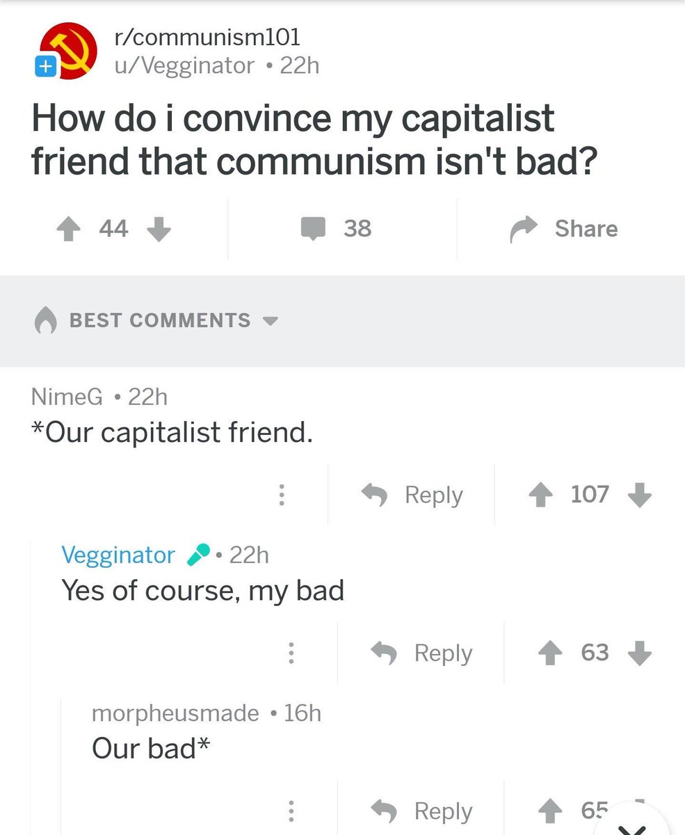 rcommunism101 uVegginator 22h How do i convince my capitalist friend that communism isnt bad 43 W 38 Share BEST COMMENTS v NimeG 22h Qur capitalist friend Reply 4 107 Vegginator 422h Yes of course my bad Reply 4 639 morpheusmade 16h Our bad