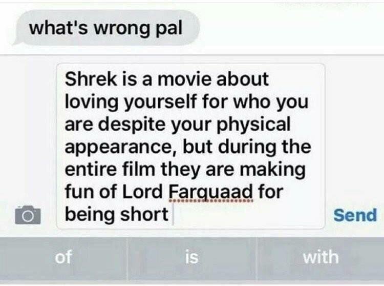 whats wrong pal Shrek is a movie about loving yourself for who you are despite your physical appearance but during the entire film they are making 1 being short Send