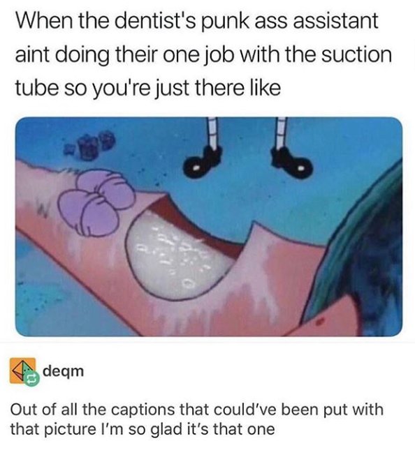 When the dentists punk ass assistant aint doing their one job with the suction tube so youre just there like deqm Out of all the captions that couldve been put with that picture Im so glad its that one