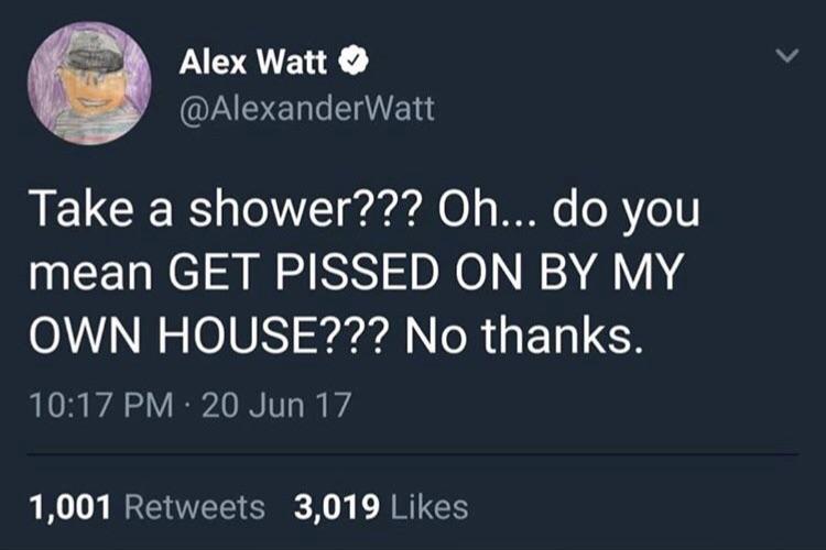 Alex Watt AERELe I Take a shower Oh do you mean GET PISSED ON BY MY LW N W2 O10 Srarardl oR s ETa L R 1017 PM 20 Jun 17 1001 Retweets 3019 Likes