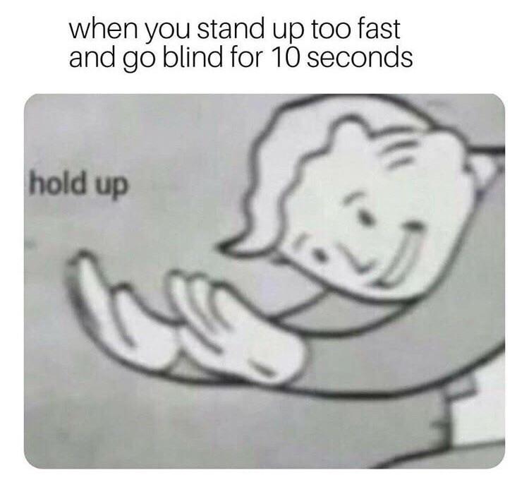 when you stand up too fast and go blind for 10 seconds