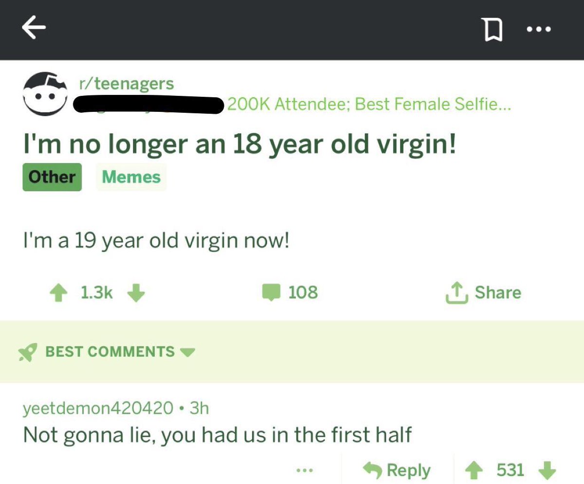 N MR teenagers e 200K Attendee Best Female Selfie Im no longer an 18 year old virgin Im a 19 year old virgin now 4 13k W 108 T Share BEST COMMENTS w yeetdemon420420 3h Not gonna lie you had us in the first half 4 Reply 4 531