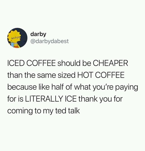 darby darbydabest ICED COFFEE should be CHEAPER than the same sized HOT COFFEE because like half of what youre paying for is LITERALLY ICE thank you for coming to my ted talk