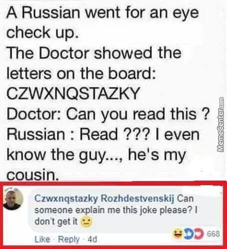 A Russian went for an eye check up The Doctor showed the letters on the board CZWXNQSTAZKY Doctor Can you read this Russian Read even g know the guy hes my cousin L Czwxngstazky Rozhdestvenskij Can someone explain me this joke please dont getit Like Reply 4d wDD ss
