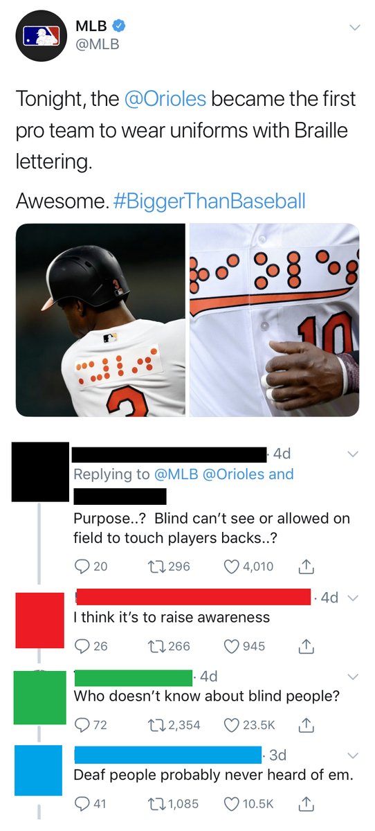 MLB MLB Tonight the Orioles became the first pro team to wear uniforms with Braille lettering Awesome BiggerThanBaseball 4d Replying to MLB Orioles and Purpose Blind cant see or allowed on field to touch players backs Q20 12296 Qa00 N 4d I think its to raise awareness Q26 11266 Qo945 1 4 N Who doesnt know about blind people Q72 M2354 Q235 N I 3 Deaf people probably never heard of em Oxn 1085 Q105K