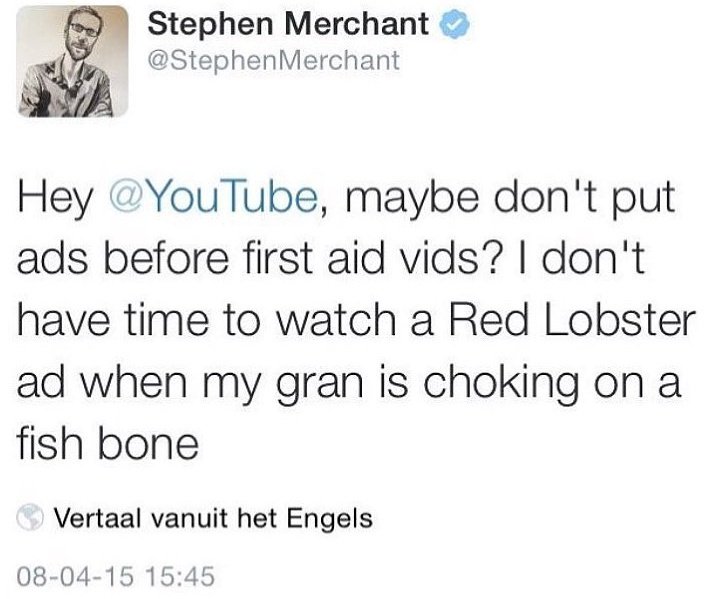 Stephen Merchant StephenMerchant Hey YouTube maybe dont put ads before first aid vids dont have time to watch a Red Lobster ad when my gran is choking on a fish bone Vertaal vanuit het Engels 08 04 15 1545