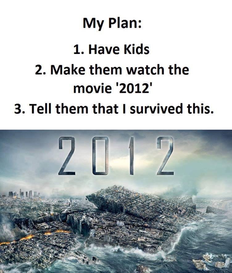 My Plan 1 Have Kids 2 Make them watch the movie 2012 3 Tell them that I survived this
