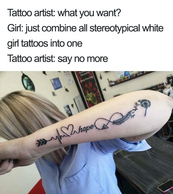 Tattoo artist what you want Girl just combine all stereotypical white girl tattoos into one Tattoo artist say no more