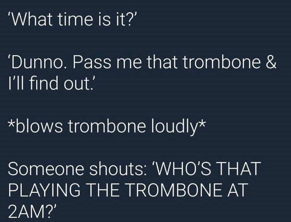 What time is it Dunno Pass me that trombone NiRilaleNelNI N blows trombone loudly Someone shouts WHOS THAT PLAYING THE TROMBONE AT 2AM