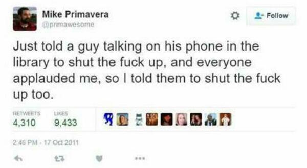 i Mike Primavera L3 2 Follow Just told a guy talking on his phone in the library to shut the fuck up and everyone applauded me so told them to shut the fuck up too s30 o4 REBEHEBABRAR