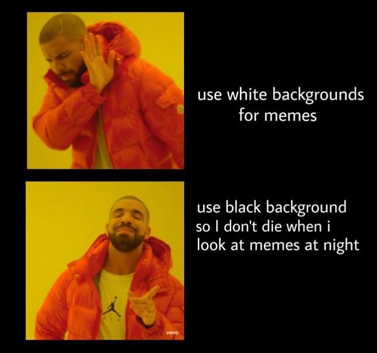 use white backgrounds for memes use black background so dont die when i look at memes at night