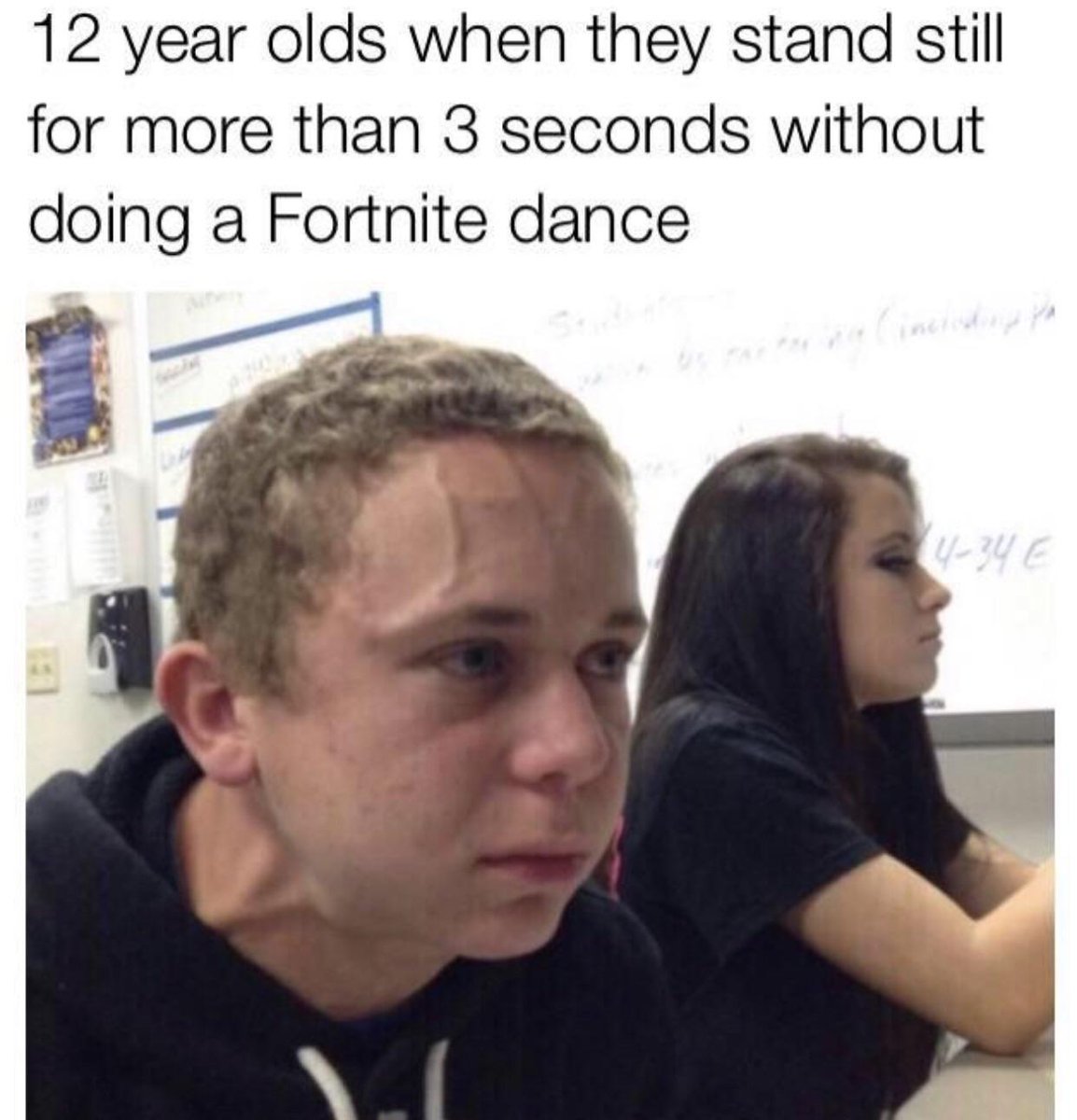 12 year olds when they stand still for more than 3 seconds without doing a Fortnite dance