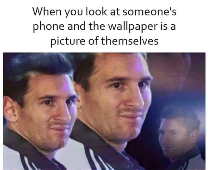 When you look at someones phone and the wallpaperis a picture of themselves