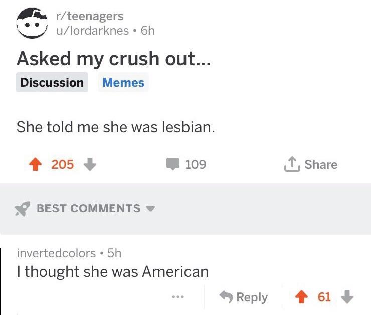 MR teenagers C ulordarknes 6h Asked my crush out Discussion Memes She told me she was lesbian 4 205 W 109 BEST COMMENTS w invertedcolors 5h thought she was American Reply T Share L O 4