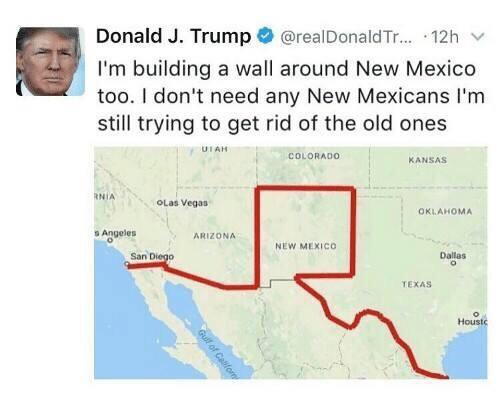Donald J Trump realDonaldTr 12h v Im building a wall around New Mexico too dont need any New Mexicans Im still trying to get rid of the old ones oKLANOMA