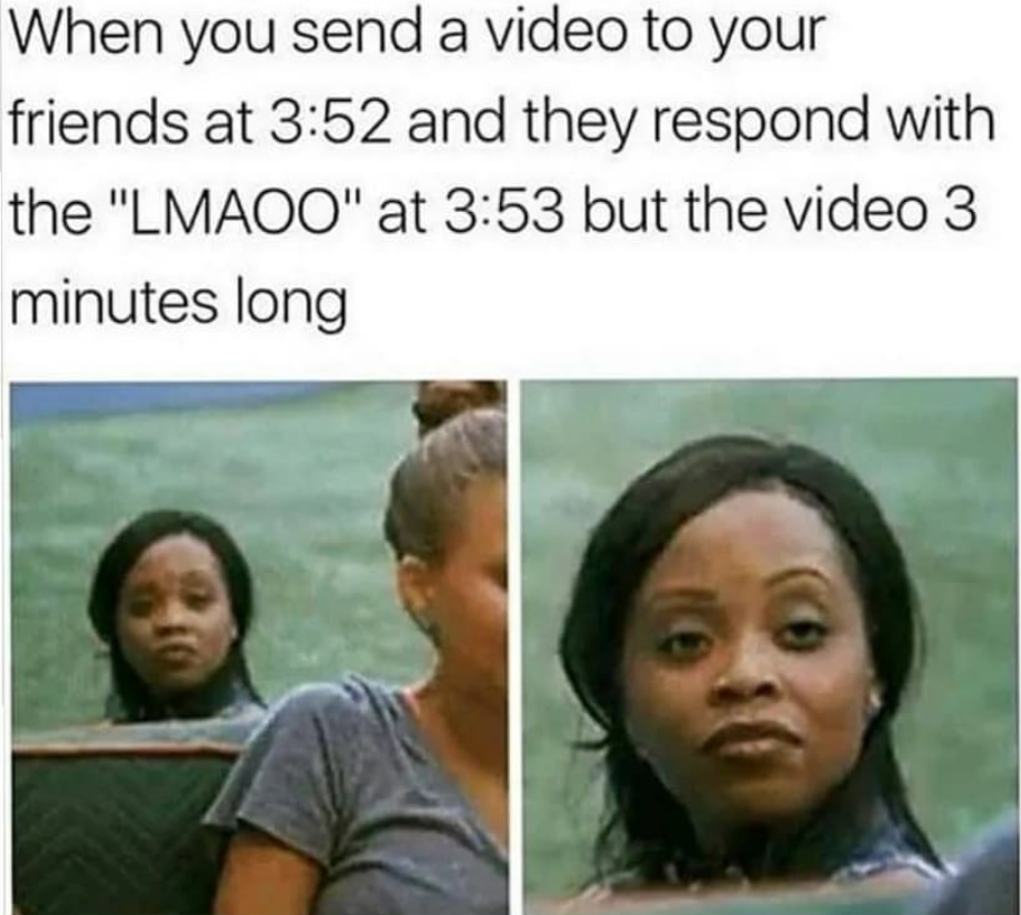 When you send a video to your friends at 352 and they respond with the LMAQO at 353 but the video 3 minutes long