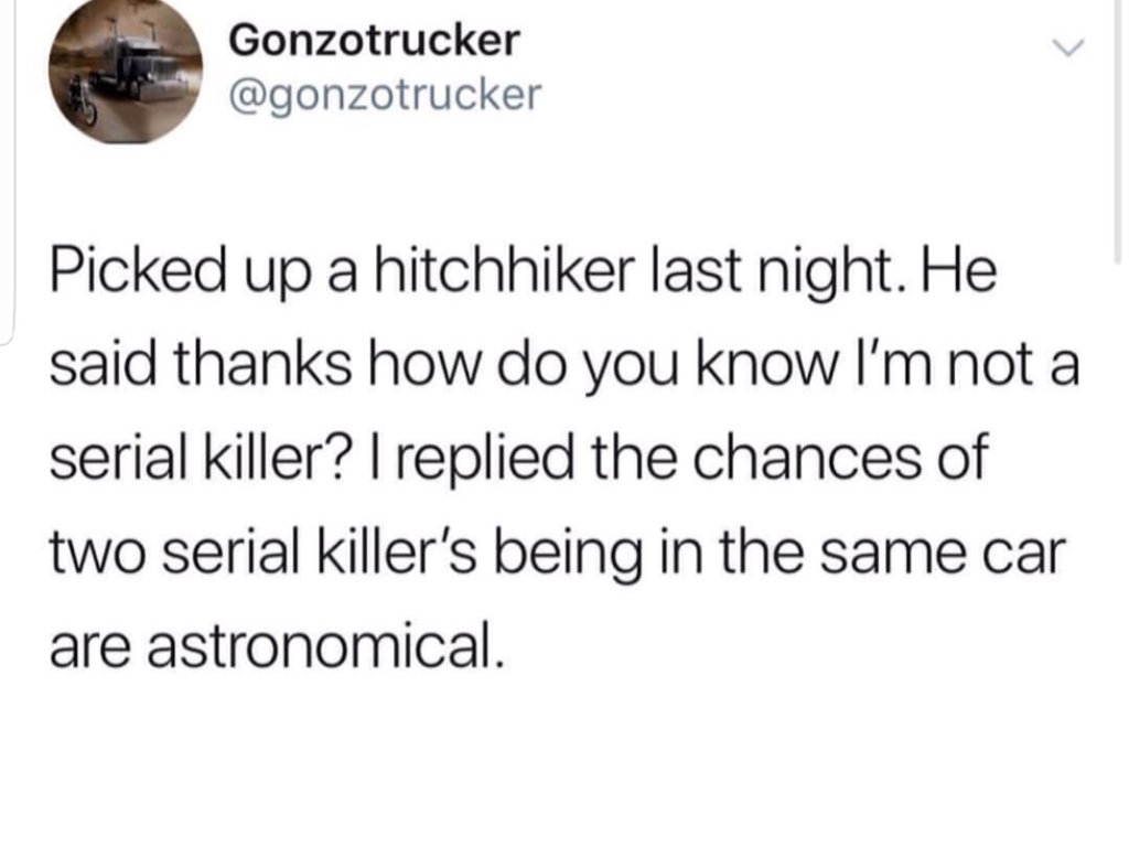 Gonzotrucker gonzotrucker Picked up a hitchhiker last night He said thanks how do you know Im not a serial killer replied the chances of two serial killers being in the same car are astronomical