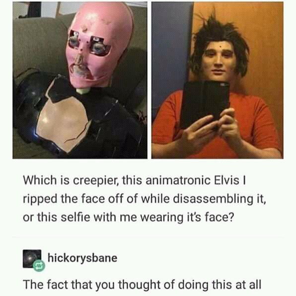 Which is creepier this animatronic Elvis ripped the face off of while disassembling it or this selfie with me wearing its face 5 hickorysbane The fact that you thought of doing this at all