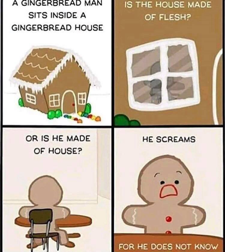 A GINGERBREAD MAN IS THE HOUSE MADE SITS INSIDE A o AN GINGERBREAD HOUSE OR IS HE MADE OF HOUSE FOR HE DOES NOT KNOW