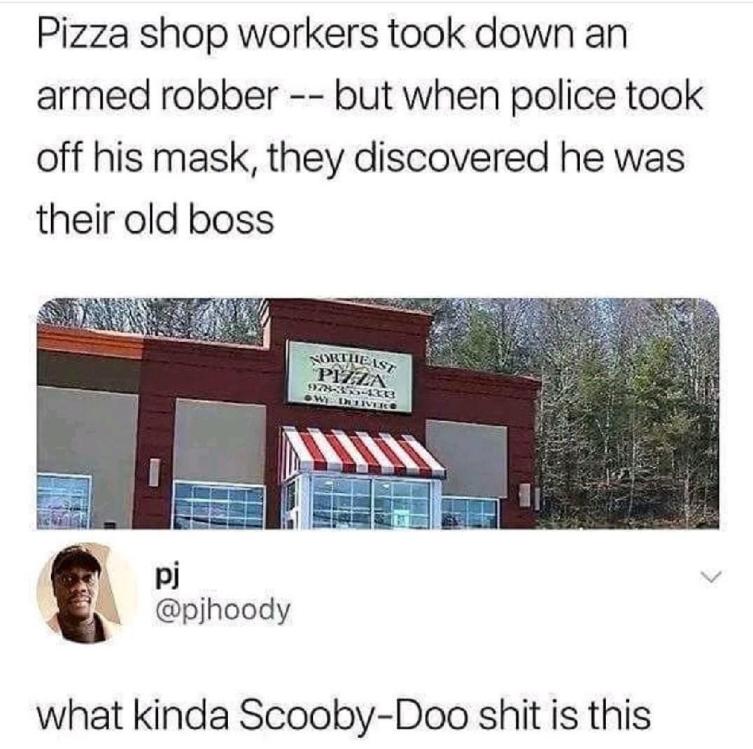 Pizza shop workers took down an armed robber but when police took off his mask they discovered he was their old boss pi pjhoody what kinda Scooby Doo shit is this