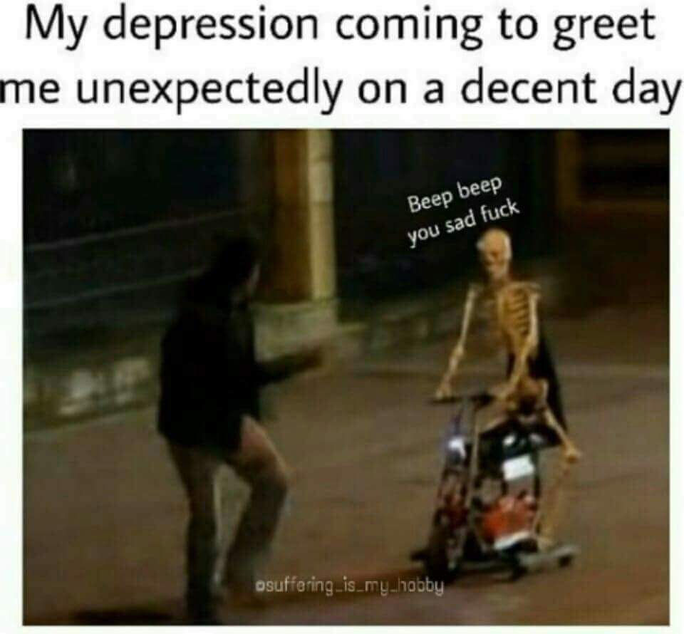 My depression coming to greet e unexpectedly on a decent day