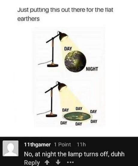 Just putting this out there for the tiat earthers DAY NIGHT 11thgamer 1 Point 11h No at night the lamp turns off duhh Reply