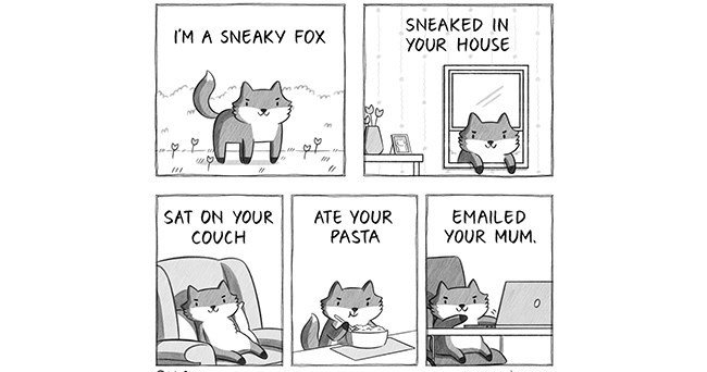 IM A SNEAKY FOX SNEAKED IN YOUR HOUSE SAT ON YOUR COVCH ATE YOUR PASTA EMAILED YOUR MUM