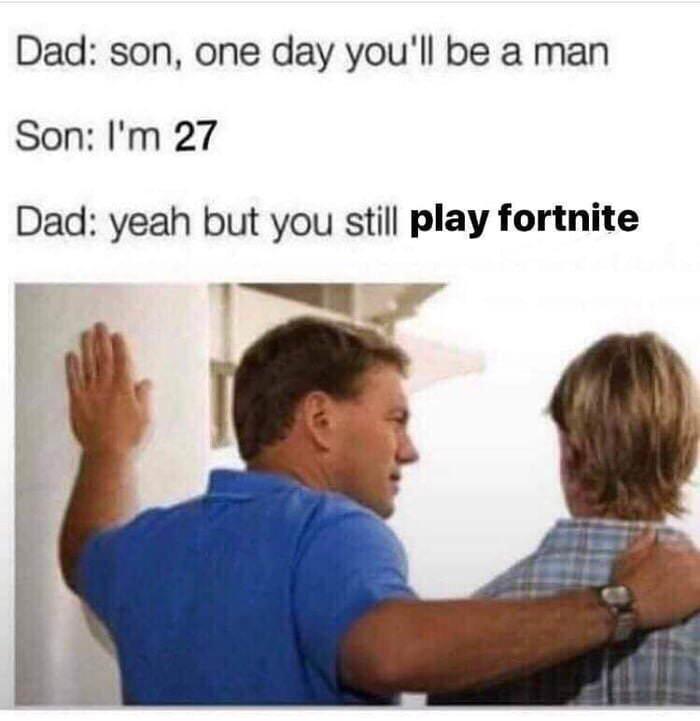 Dad son one day youll be a man Son Im 27 Dad yeah but you still play fortnite