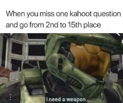 When you miss one kahoot question and go from 2nd to 15th place B eed a weapon