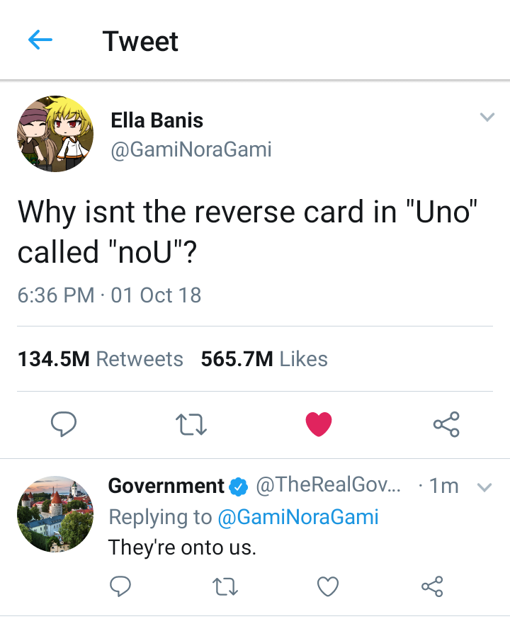 Tweet Ella Banis GamiNoraGami Why isnt the reverse card in Uno called noU 636 PM 01 Oct 18 1345M Retweets 5657M Likes n v o8 Government TheRealGov 1m Replying to GamiNoraGami Theyre onto us u 3
