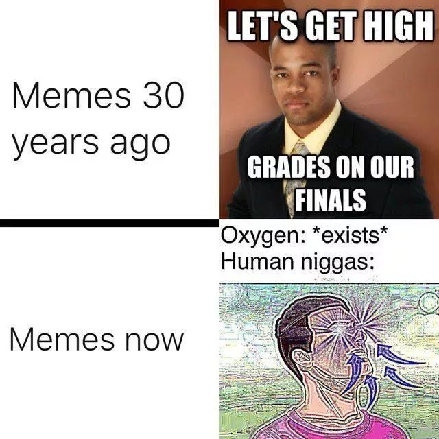 Memes 30 ears ago y 9 GRADES ON OUR g FINALS Oxygen exists Human niggas Memes now
