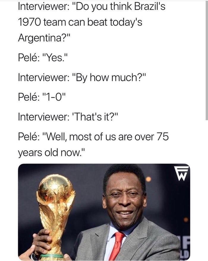Interviewer Do you think Brazils 1970 team can beat todays Argentina Pel Yes Interviewer By how much Pel 1 0 Interviewer Thats it Pel Well most of us are over 75 years old now