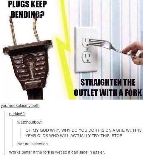 PLUGS KEEP yourneckplusmyteeth durkin62 watchoutboy OH MY GOD WHY WHY DO YOU DO THIS ON A SITE WITH 13 YEAR OLDS WHO WILL AGTUALLY TRY THIS STOP Natural selection Works better if the fork is wet so it can siide in easer