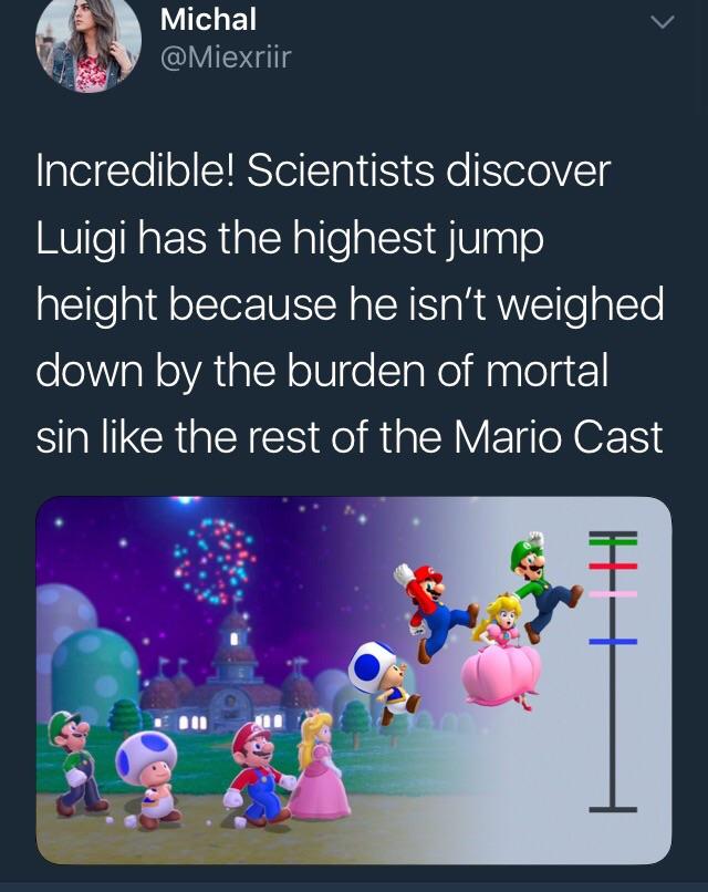 Michal v IVIS4lls Incredible Scientists discover Luigi has the highest jump height because he isnt weighed down by the burden of mortal sin like the rest of the Mario Cast