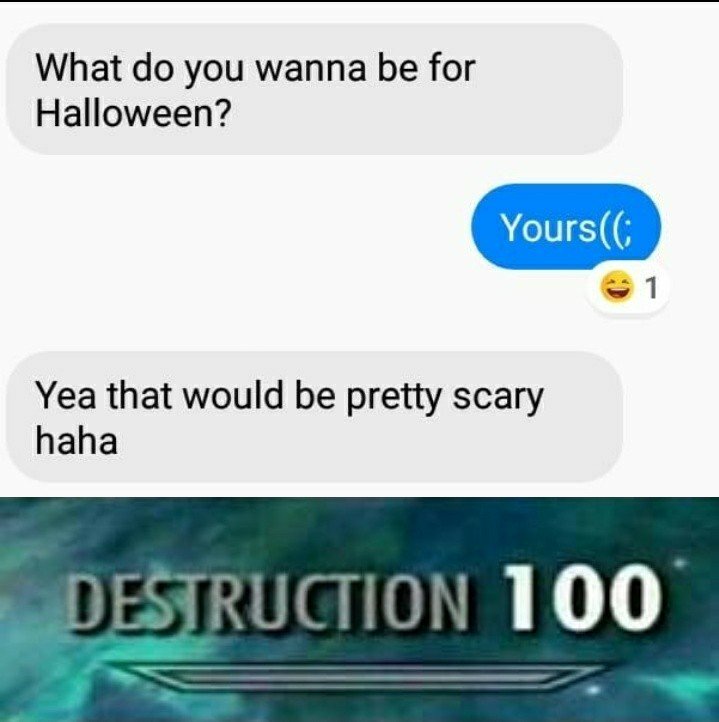 What do you wanna be for Halloween Yea that would be pretty scary haha