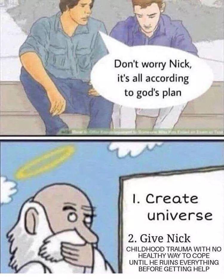 Dont worry Nick its all according to gods plan o A Create universe 2 Give Nick CHILDHOOD TRAUMA WITH NO HEALTHY WAY TO COPE UNTIL HE RUINS EVERYTHING BEFORE GETTING HELP