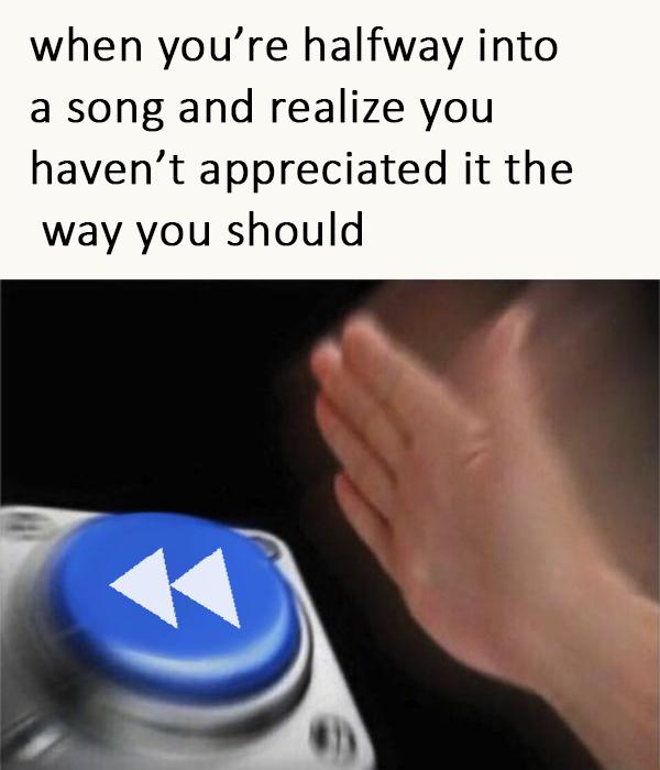 when youre halfway into a song and realize you havent appreciated it the way you should