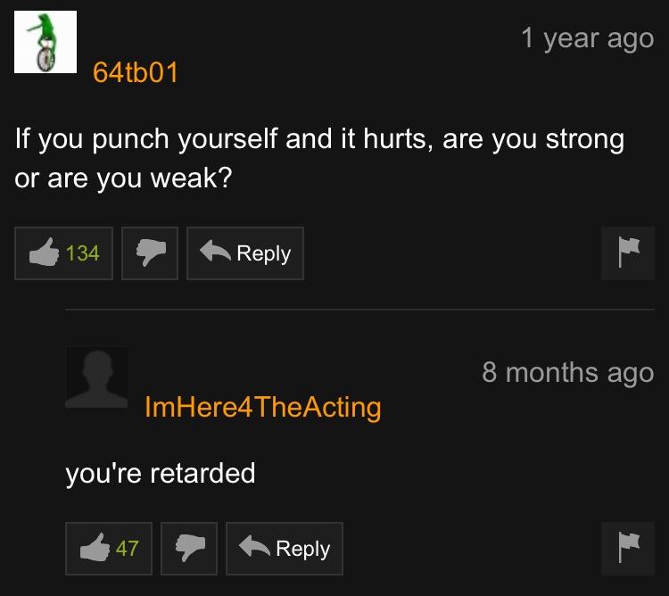 1 year ago M 654tb01 If you punch yourself and it hurts are you strong or are you weak 134 P Reply 8 months ago ImHere4TheActing VN Rl o Te VAR MR NP