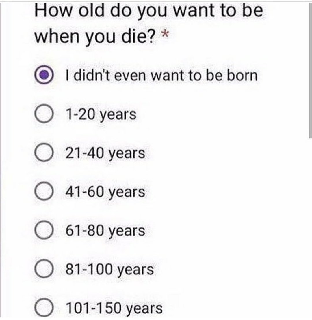 How old do you want to be when you die 1didnt even want to be born O 1 20 years O 21 40 years 41 60 years 61 80 years O 81 100 years 101 150 years