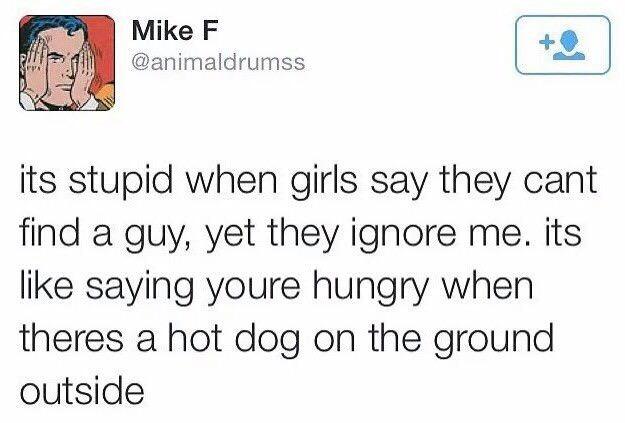 Mike F animaldrumss s its stupid when girls say they cant find a guy yet they ignore me its like saying youre hungry when theres a hot dog on the ground outside