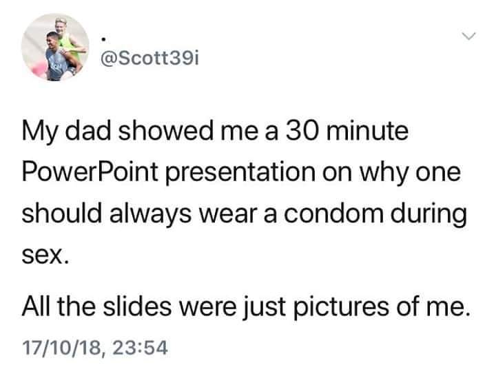 N _ Scott39i My dad showed me a 30 minute PowerPoint presentation on why one should always wear a condom during Sex All the slides were just pictures of me 171018 2354