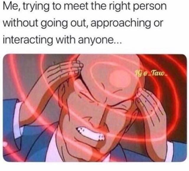 Me trying to meet the right person without going out approaching or interacting with anyone