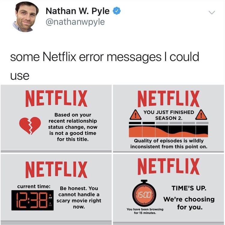aw Nathan W Pyle A5 nathanwpyle some Netflix error messages could use NETELIX NETFLIX QP S AT status change now is not a good time for this title Qualit y of episodes is wildly inconsistent from this point on NETFLIX NETFLIX current time ga honest Yo 3 TIMES UP cannot handle a scary movie right now Were choosing