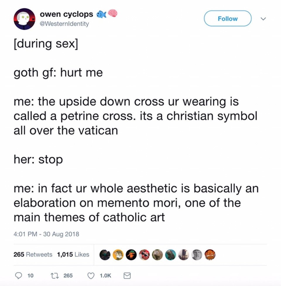 owen cyclops 2 0 Westernldentity N during sex goth gf hurt me me the upside down cross ur wearing is called a petrine cross its a christian symbol all over the vatican her stop me in fact ur whole aesthetic is basically an elaboration on memento mori one of the main themes of catholic art 401 PM 30 Aug 2018 265 Retweets 1015 Likes o g O E O 10 10 265 Q 10K
